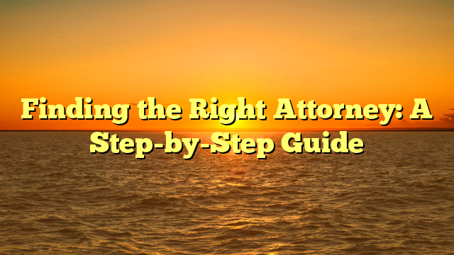 Finding the Right Attorney: A Step-by-Step Guide