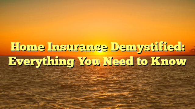 Home Insurance Demystified: Everything You Need to Know